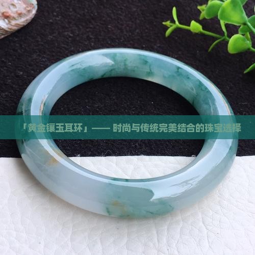 钉-2025翡翠栏目开元棋牌黄金玉石耳(图2)